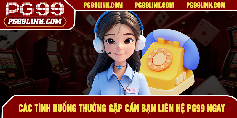 Các tình huống thường gặp cần bạn liên hệ PG99 ngay