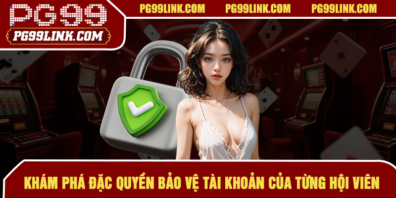 Khám phá đặc quyền bảo vệ tài khoản của từng hội viên