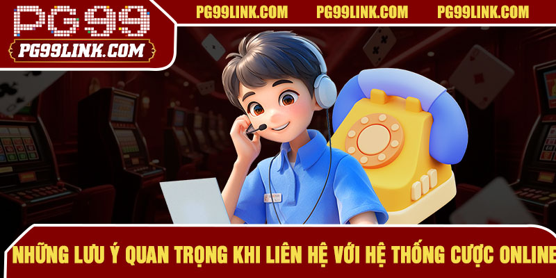Những lưu ý quan trọng khi liên hệ với hệ thống cược online